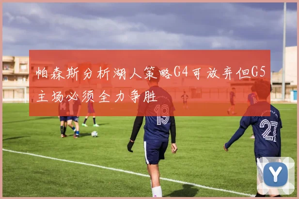 帕森斯分析湖人策略G4可放弃但G5主场必须全力争胜