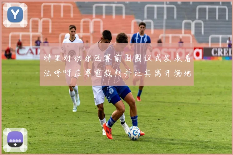 特里对切尔西赛前围圈仪式发表看法呼吁应尊重裁判并让其离开场地