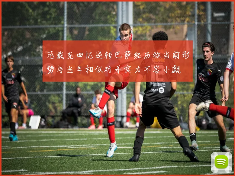 范戴克回忆逆转巴萨经历称当前形势与当年相似对手实力不容小觑