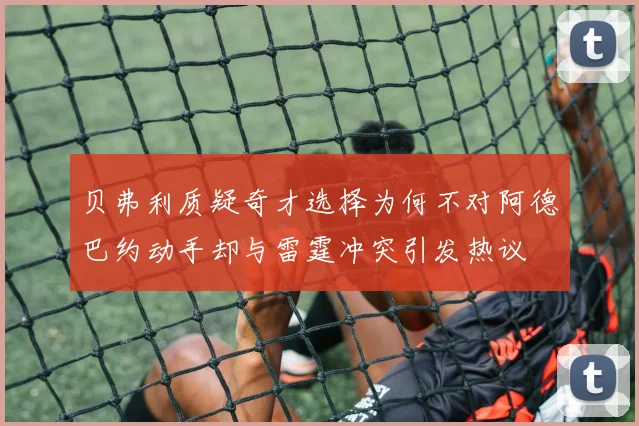 贝弗利质疑奇才选择为何不对阿德巴约动手却与雷霆冲突引发热议