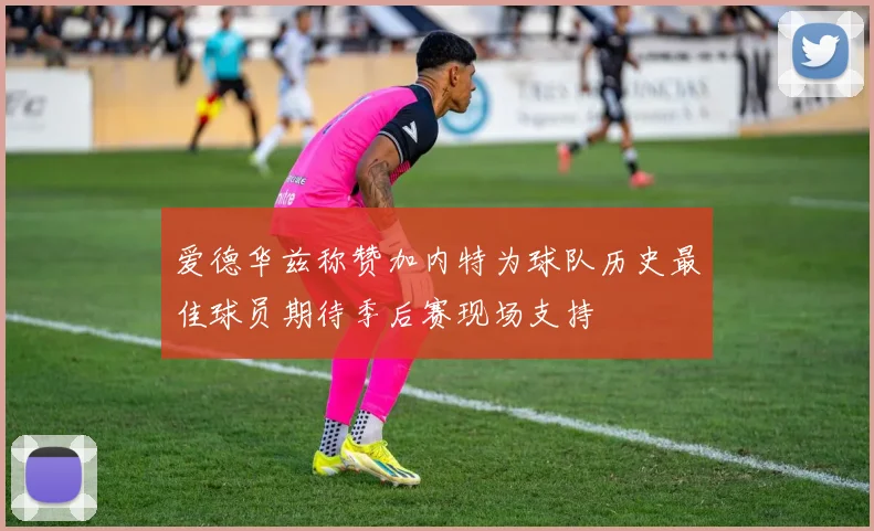 爱德华兹称赞加内特为球队历史最佳球员期待季后赛现场支持