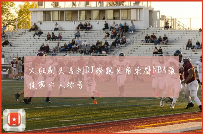 文班剃头马刺DJ崭露头角荣膺NBA最佳第六人称号