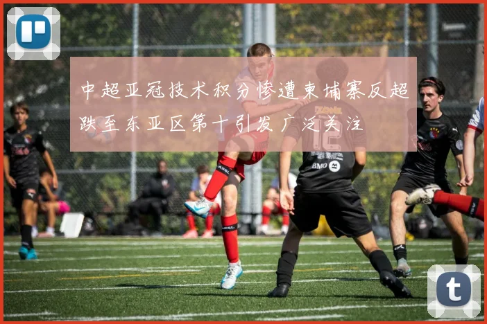 中超亚冠技术积分惨遭柬埔寨反超跌至东亚区第十引发广泛关注