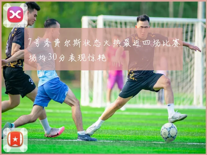 7号秀费尔斯状态火热最近四场比赛场均30分表现惊艳