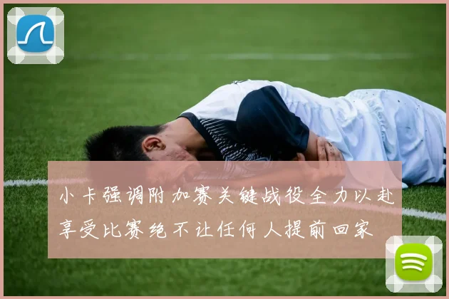 小卡强调附加赛关键战役全力以赴享受比赛绝不让任何人提前回家