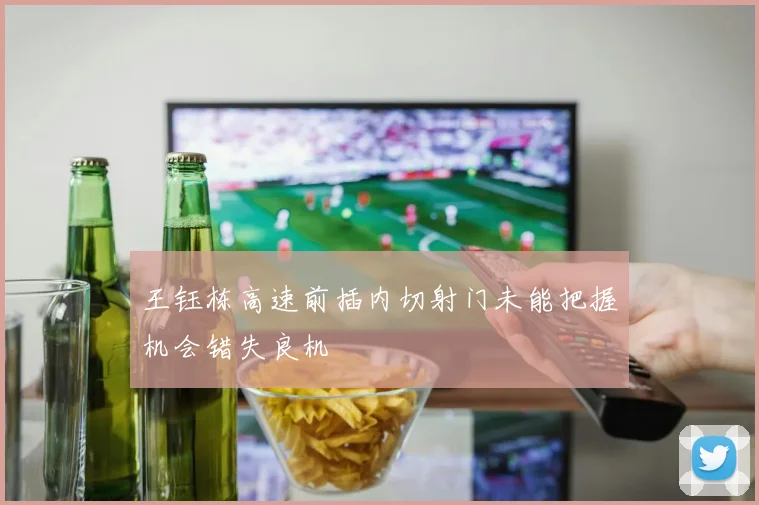 王钰栋高速前插内切射门未能把握机会错失良机