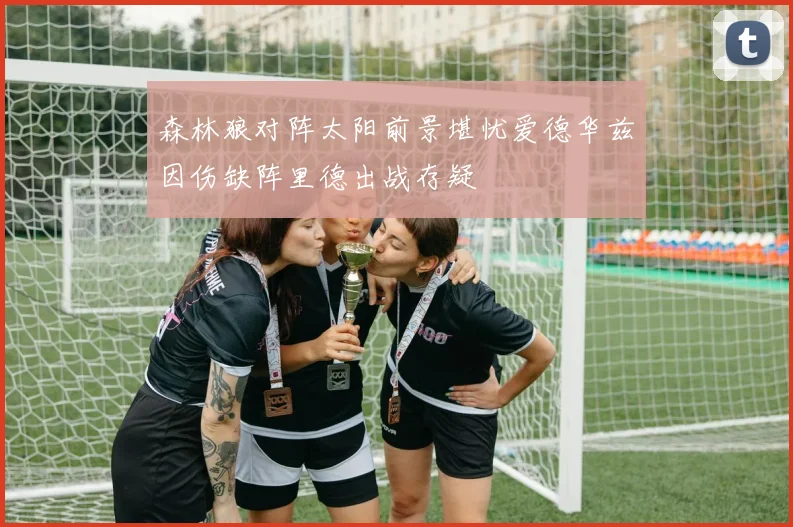 森林狼对阵太阳前景堪忧爱德华兹因伤缺阵里德出战存疑