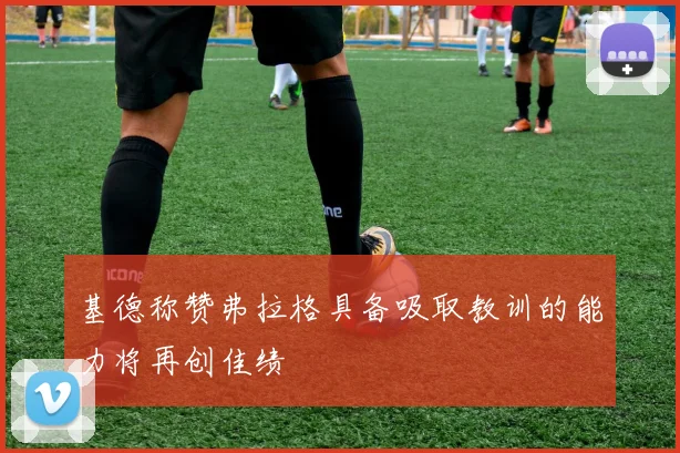 基德称赞弗拉格具备吸取教训的能力将再创佳绩