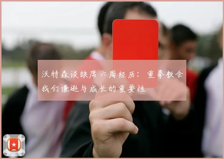 沃特森谈缺席六周经历：重拳教会我们谦逊与成长的重要性