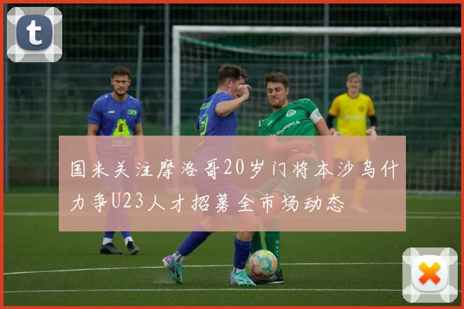 国米关注摩洛哥20岁门将本沙乌什力争U23人才招募全市场动态