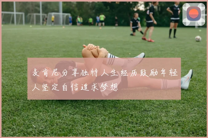 麦肯尼分享独特人生经历鼓励年轻人坚定自信追求梦想