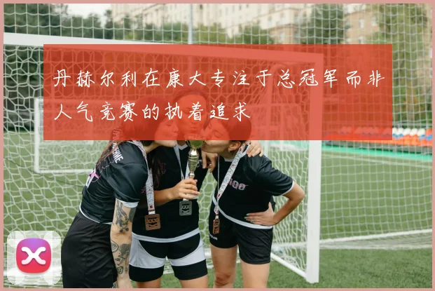 丹赫尔利在康大专注于总冠军而非人气竞赛的执着追求